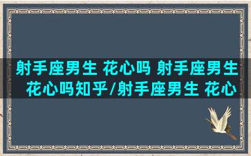 射手座男生 花心吗 射手座男生 花心吗知乎/射手座男生 花心吗 射手座男生 花心吗知乎-我的网站